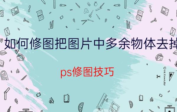 如何修图把图片中多余物体去掉 ps修图技巧？